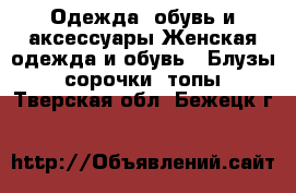 Одежда, обувь и аксессуары Женская одежда и обувь - Блузы, сорочки, топы. Тверская обл.,Бежецк г.